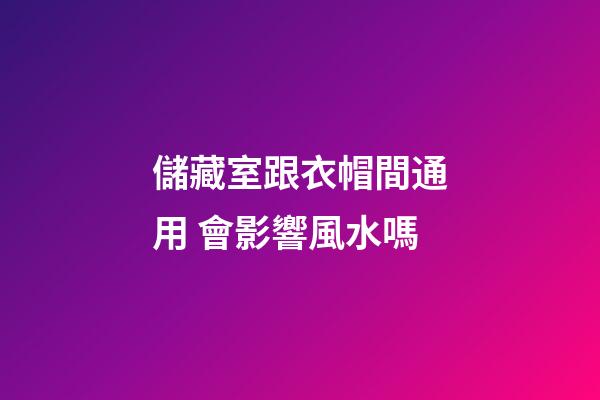 儲藏室跟衣帽間通用 會影響風水嗎